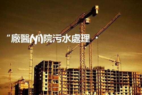 “廠醫(yī)院污水處理，綠色守護健康防線”